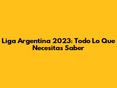 Liga Argentina 2023: Todo Lo Que Necesitas Saber