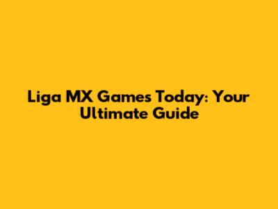 Liga MX Games Today: Your Ultimate Guide