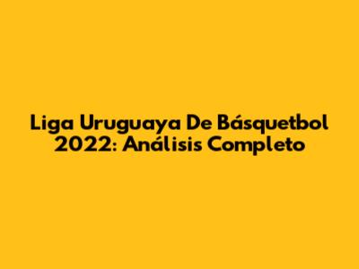 Liga Uruguaya De Básquetbol 2022: Análisis Completo