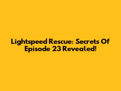 Lightspeed Rescue: Secrets Of Episode 23 Revealed!