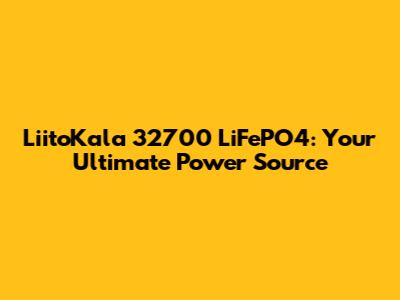 LiitoKala 32700 LiFePO4: Your Ultimate Power Source