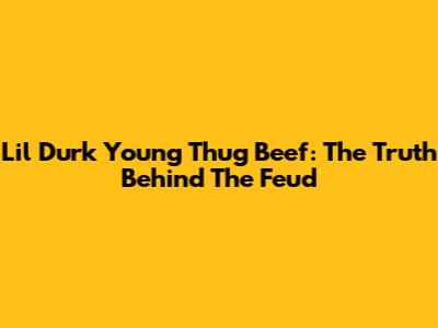 Lil Durk Young Thug Beef: The Truth Behind The Feud
