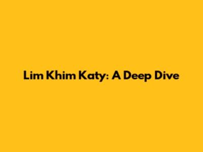 Lim Khim Katy: A Deep Dive
