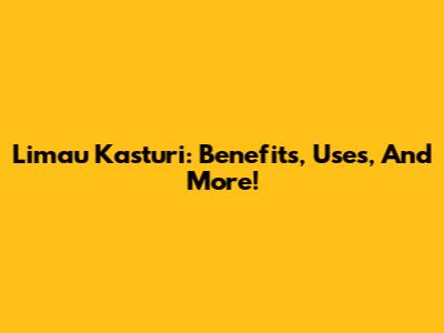 Limau Kasturi: Benefits, Uses, And More!