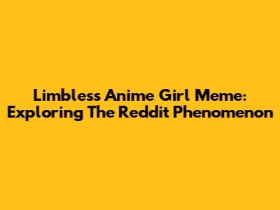 Limbless Anime Girl Meme: Exploring The Reddit Phenomenon