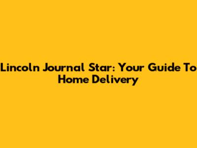 Lincoln Journal Star: Your Guide To Home Delivery