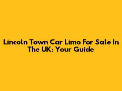 Lincoln Town Car Limo For Sale In The UK: Your Guide