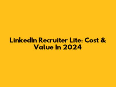 LinkedIn Recruiter Lite: Cost & Value In 2024