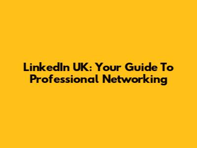 LinkedIn UK: Your Guide To Professional Networking