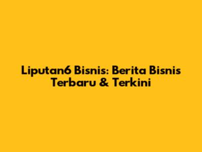 Liputan6 Bisnis: Berita Bisnis Terbaru & Terkini