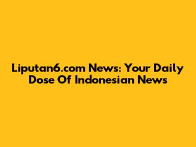Liputan6.com News: Your Daily Dose Of Indonesian News