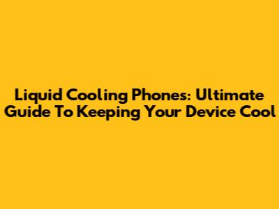 Liquid Cooling Phones: Ultimate Guide To Keeping Your Device Cool