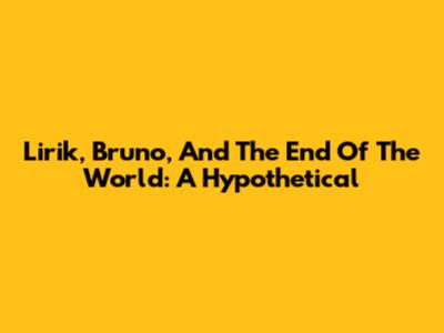 Lirik, Bruno, And The End Of The World: A Hypothetical