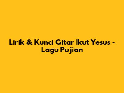 Lirik & Kunci Gitar "Ikut Yesus" - Lagu Pujian