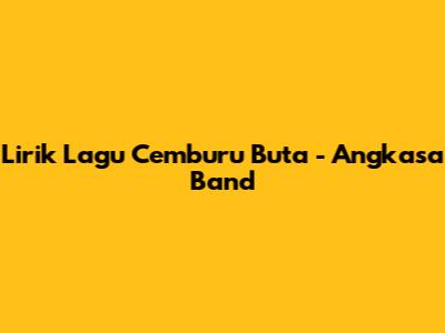 Lirik Lagu Cemburu Buta - Angkasa Band