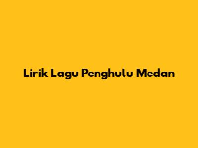 Lirik Lagu Penghulu Medan