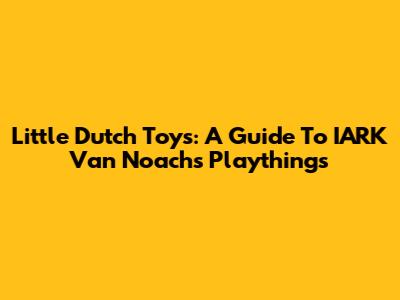 Little Dutch Toys: A Guide To IARK Van Noach's Playthings