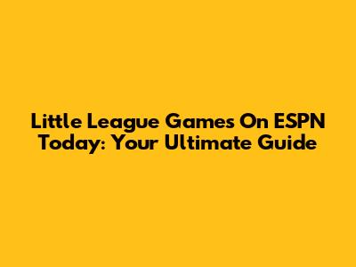 Little League Games On ESPN Today: Your Ultimate Guide