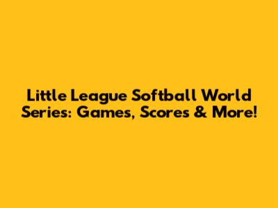 Little League Softball World Series: Games, Scores & More!