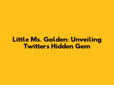 Little Ms. Golden: Unveiling Twitter's Hidden Gem