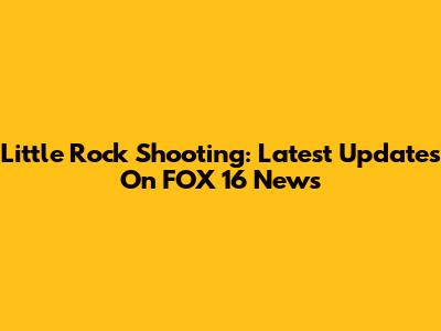 Little Rock Shooting: Latest Updates On FOX 16 News