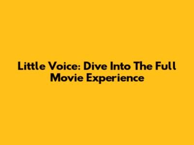 Little Voice: Dive Into The Full Movie Experience