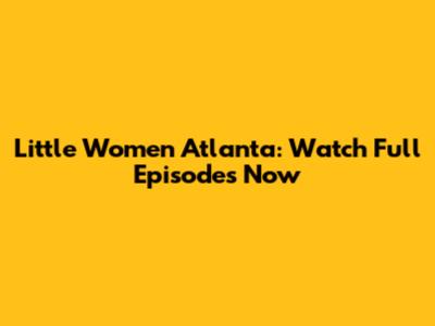 Little Women Atlanta: Watch Full Episodes Now