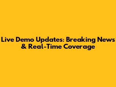 Live Demo Updates: Breaking News & Real-Time Coverage