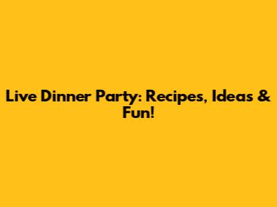 Live Dinner Party: Recipes, Ideas & Fun!