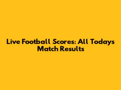 Live Football Scores: All Today's Match Results