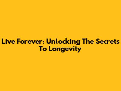 Live Forever: Unlocking The Secrets To Longevity