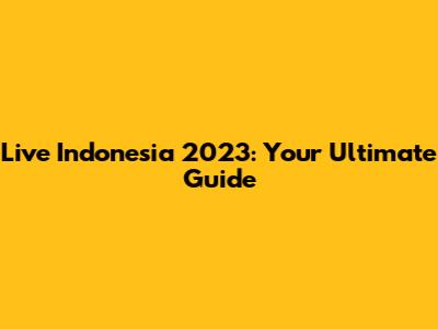 Live Indonesia 2023: Your Ultimate Guide