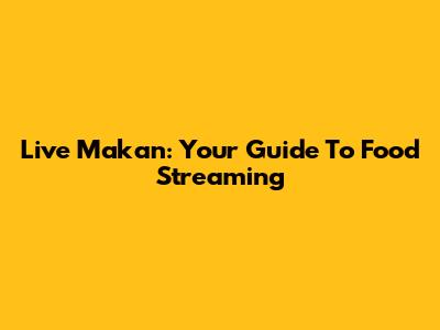 Live Makan: Your Guide To Food Streaming