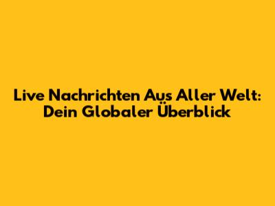 Live Nachrichten Aus Aller Welt: Dein Globaler Überblick