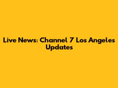 Live News: Channel 7 Los Angeles Updates