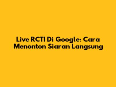 Live RCTI Di Google: Cara Menonton Siaran Langsung