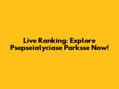 Live Ranking: Explore Psepseialyciase Parksse Now!