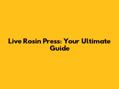 Live Rosin Press: Your Ultimate Guide