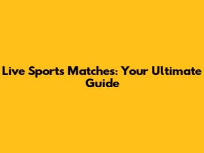 Live Sports Matches: Your Ultimate Guide