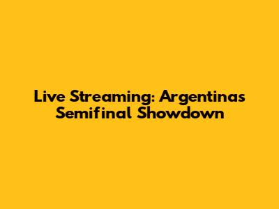 Live Streaming: Argentina's Semifinal Showdown