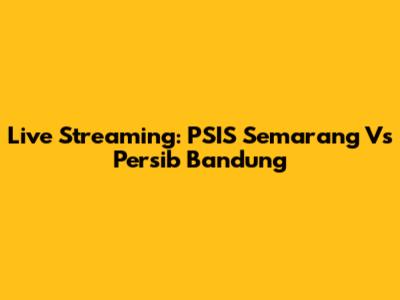 Live Streaming: PSIS Semarang Vs Persib Bandung