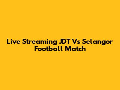 Live Streaming JDT Vs Selangor Football Match