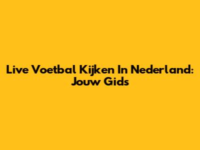 Live Voetbal Kijken In Nederland: Jouw Gids