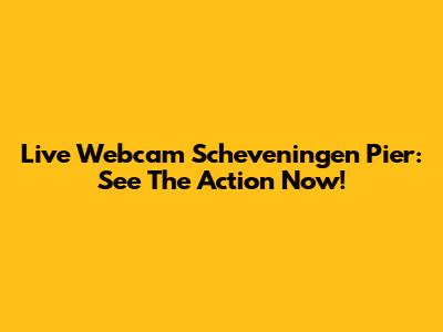 Live Webcam Scheveningen Pier: See The Action Now!