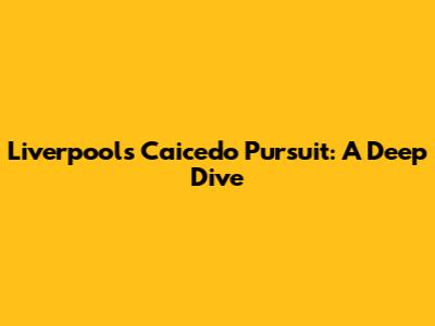 Liverpool's Caicedo Pursuit: A Deep Dive