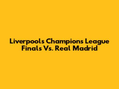 Liverpool's Champions League Finals Vs. Real Madrid