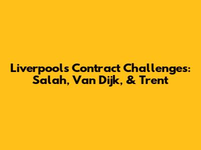 Liverpool's Contract Challenges: Salah, Van Dijk, & Trent