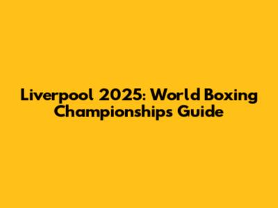 Liverpool 2025: World Boxing Championships Guide