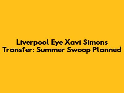 Liverpool Eye Xavi Simons Transfer: Summer Swoop Planned