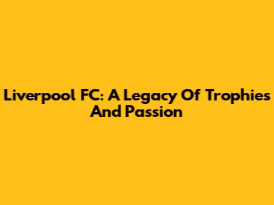 Liverpool FC: A Legacy Of Trophies And Passion